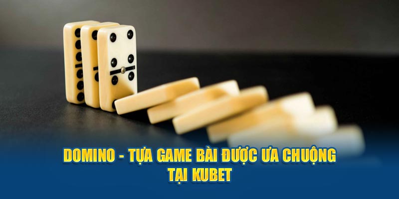 Domino - Tựa Game Bài Được Ưa Chuộng Tại Kubet