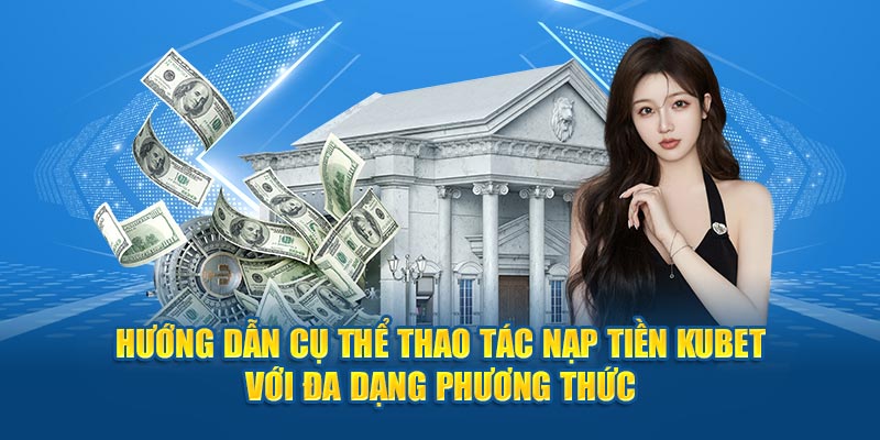 Hướng dẫn cụ thể thao tác nạp tiền Kubet với đa dạng phương thức