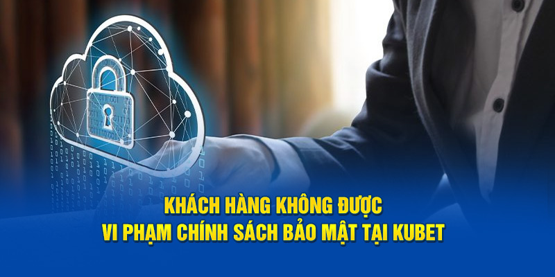 Khách hàng không được vi phạm chính sách bảo mật tại Kubet