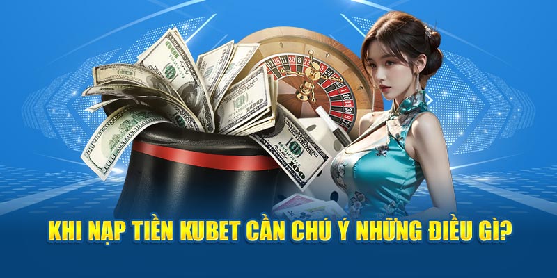 Khi nạp tiền Kubet cần chú ý những điều gì?