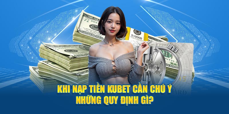 Khi nạp tiền Kubet cần chú ý những quy định gì?