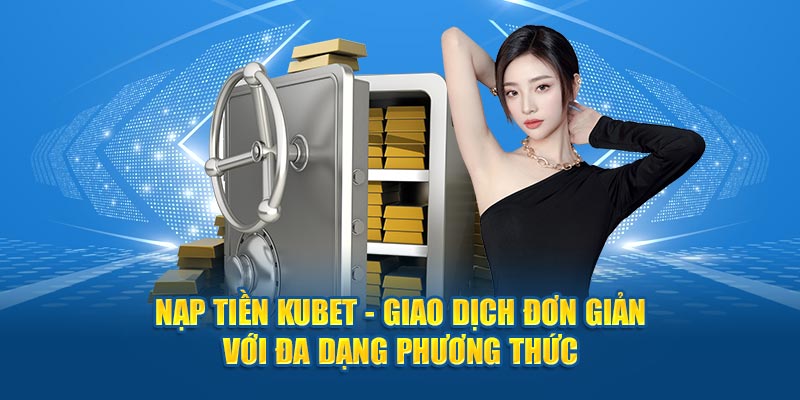 Nạp Tiền Kubet - Giao Dịch Đơn Giản Với Đa Dạng Phương Thức 