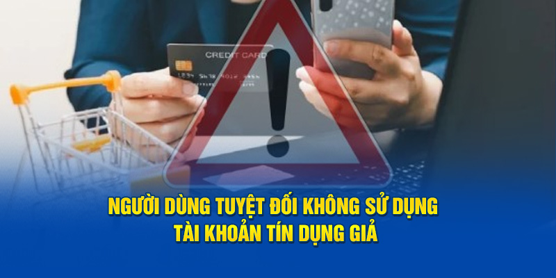 Người dùng tuyệt đối không sử dụng tài khoản tín dụng được cho là giả mạo