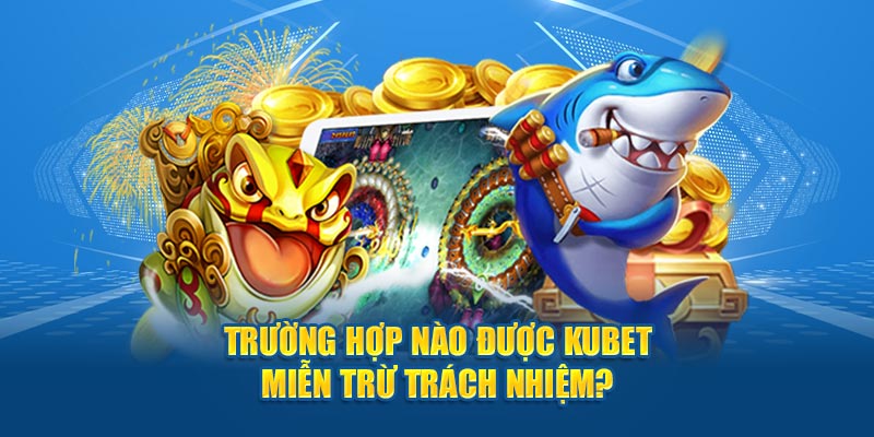 Trường hợp nào được Kubet miễn trừ trách nhiệm?