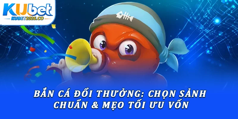 Bắn Cá Đổi Thưởng: Chọn Sảnh Chuẩn & Mẹo Tối Ưu Vốn