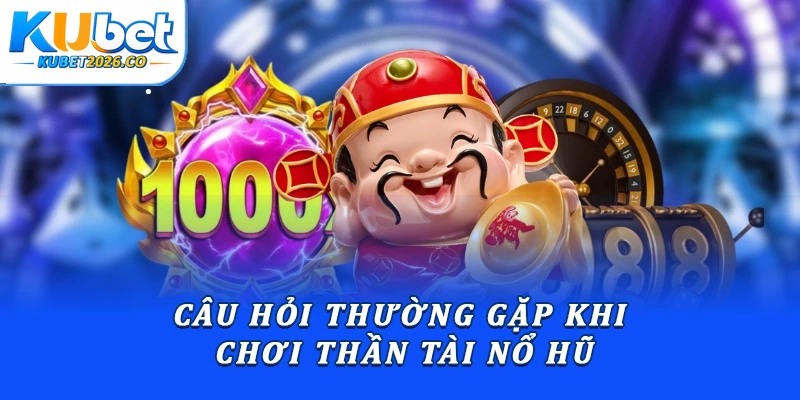 Câu hỏi thường gặp khi chơi Thần tài nổ hũ