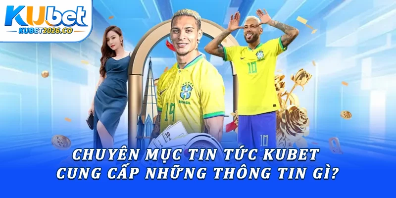 Chuyên mục tin tức Kubet cung cấp những thông tin gì?