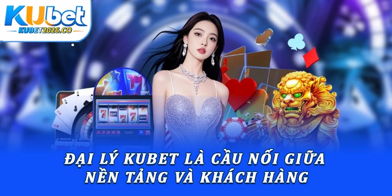 Đại lý Kubet là cầu nối giữa nền tảng và khách hàng