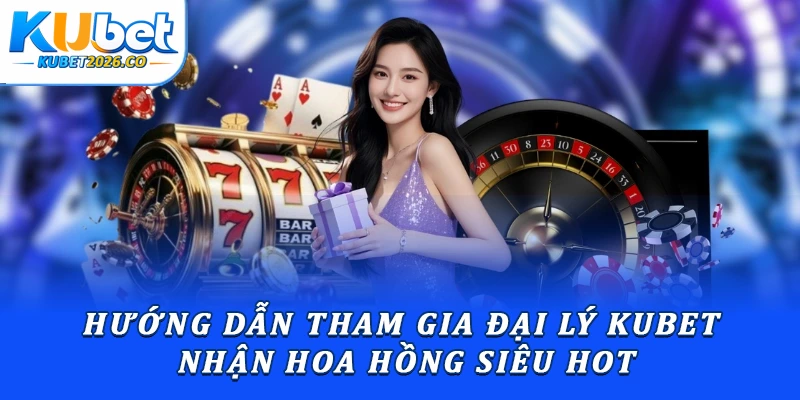 Hướng Dẫn Tham Gia Đại Lý Kubet Nhận Hoa Hồng Siêu Hot
