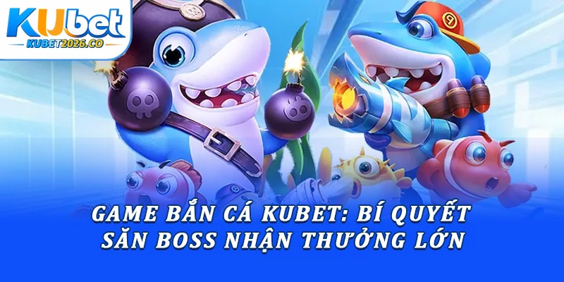 Game Bắn Cá Kubet: Bí Quyết Săn Boss Nhận Thưởng Lớn