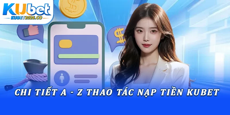 Chi tiết A - Z thao tác nạp tiền Kubet
