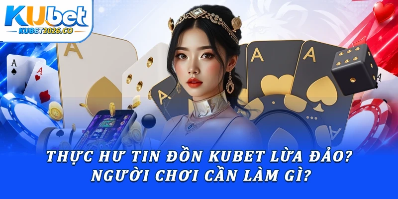 Thực Hư Tin Đồn Kubet Lừa Đảo? Người Chơi Cần Làm Gì?