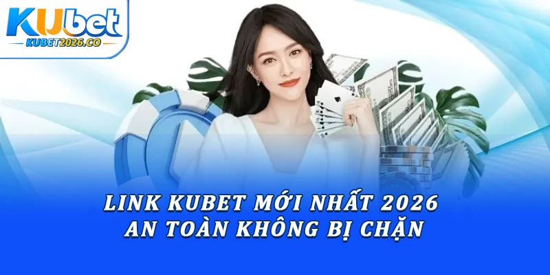 Link Kubet mới nhất 2026 an toàn không bị chặn