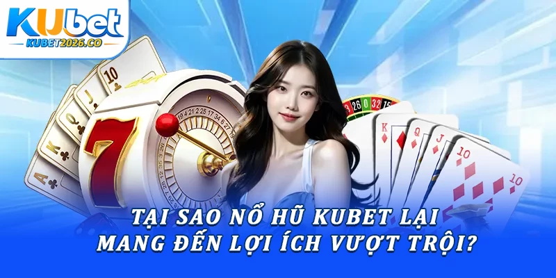 Tại sao nổ hũ Kubet lại mang đến lợi ích vượt trội?