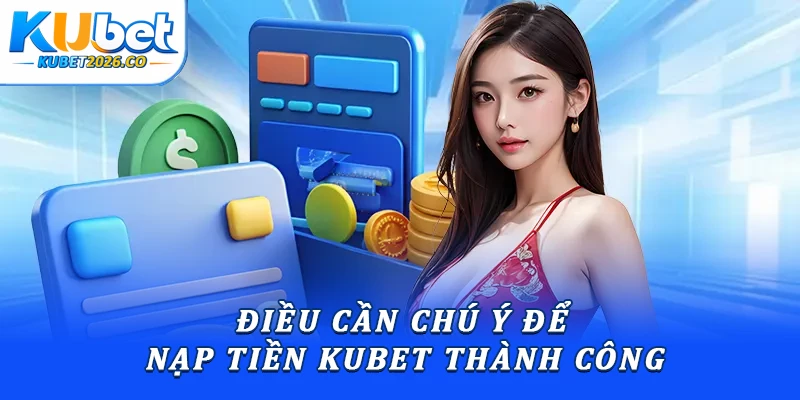 Điều cần chú ý để nạp tiền Kubet thành công
