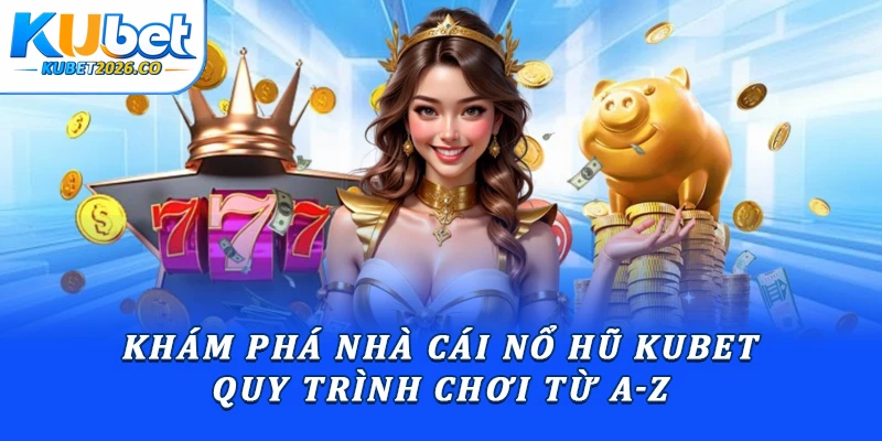 Khám Phá Nhà Cái Nổ Hũ Kubet: Quy Trình Chơi Từ A-Z