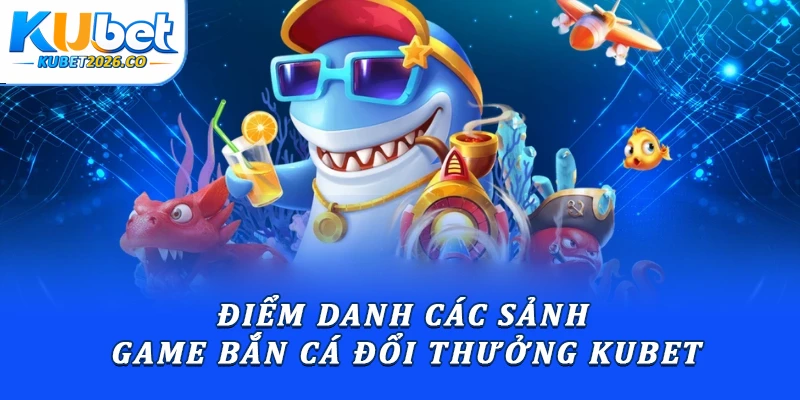 Điểm danh các sảnh game bắn cá đổi thưởng Kubet