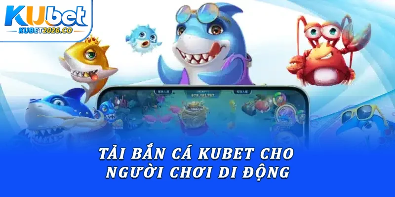 Tải Bắn Cá Kubet: Hướng Dẫn Cài Đặt Chi Tiết Từ A-Z 1 Tải bắn cá Kubet cho người chơi di động