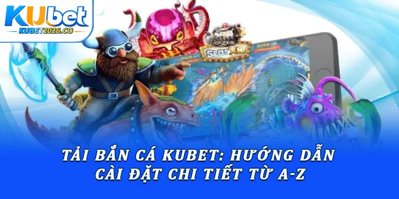 Tải Bắn Cá Kubet: Hướng Dẫn Cài Đặt Chi Tiết Từ A-Z