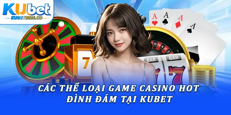 Các thể loại game casino hot đình đám tại Kubet