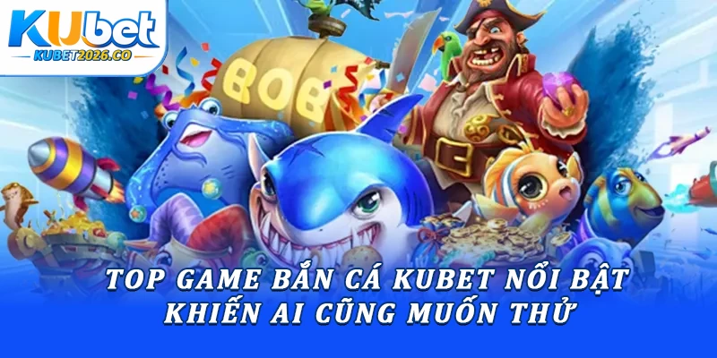 Top game bắn cá Kubet nổi bật khiến ai cũng muốn thử