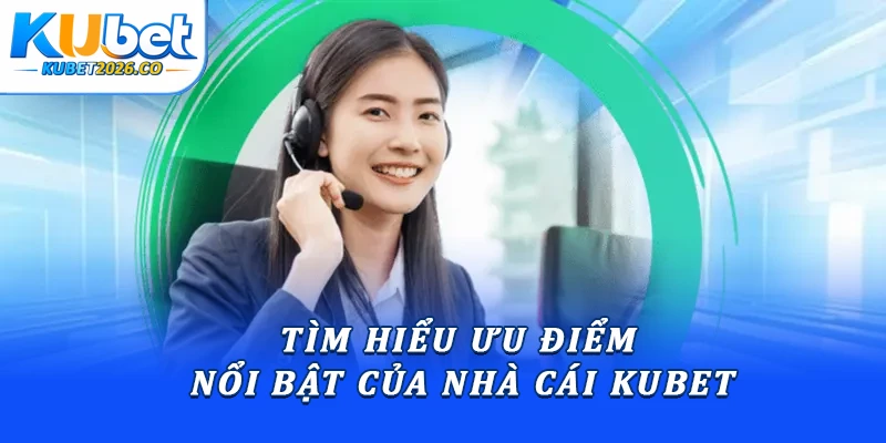 Tìm hiểu ưu điểm nổi bật của nhà cái Kubet